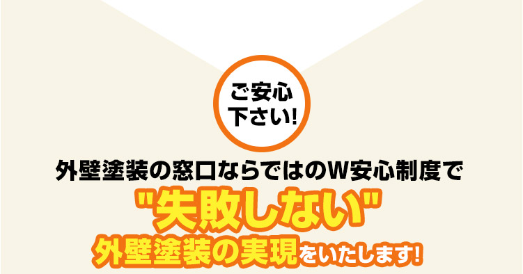 我々、外壁塗装の窓口ならではのW安心制度で失敗しない外壁塗装の実現をいたします!