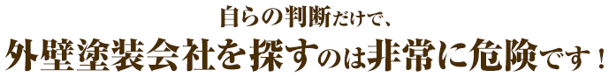 自らの判断だけで、外壁塗装会社を探すのは非常に危険です!