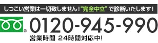 しつこい営業は一切致しません！“完全中立”で診断いたします！TEL:0120-945-990 営業時間 24時間対応中!