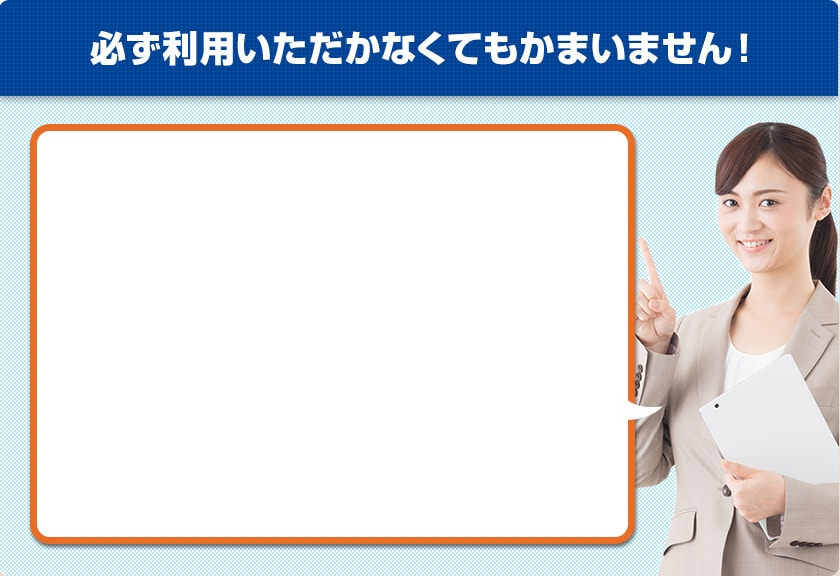 必ず利用いただかなくてもかまいません！