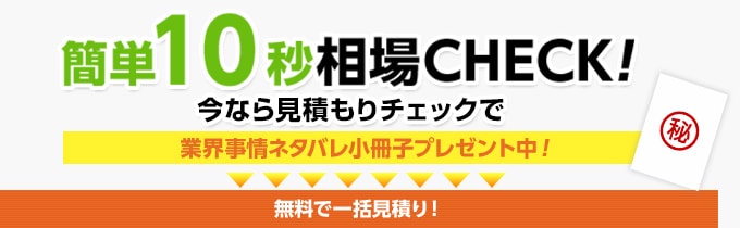 簡単10秒相場CHECK!今なら見積りチェックで業界事情ネタバレ小冊子プレゼント中！