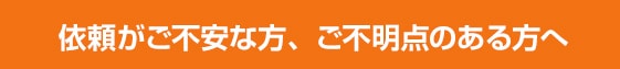 依頼がご不安な方、ご不明点のある方へ