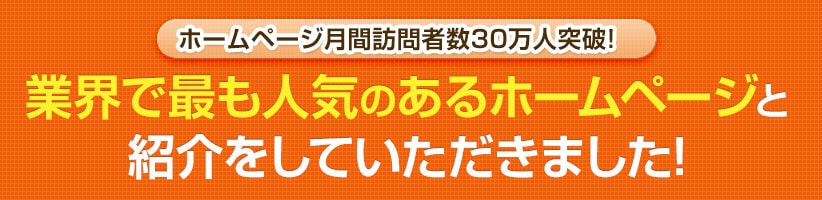 ホームページ月間訪問者数30万人突破!業界で最も人気のあるホームページと紹介をしていただきました!