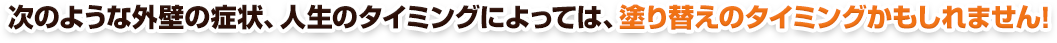 次のような外壁の症状、人生のタイミングによっては、塗り替えのタイミングかもしれません!