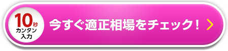 今すぐ適正相場をチェック！