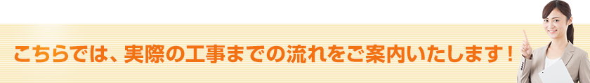 こちらでは、実際の工事までの流れをご案内いたします！