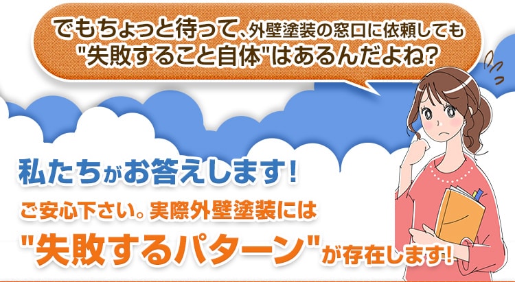 でもちょっと待って、外壁塗装の窓口に依頼しても失敗すること自体はあるんだよね?私たちがお答えします!ご安心下さい。実際外壁塗装には失敗するパターンが存在します! 