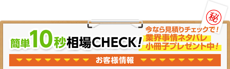 簡単10秒相場CHECK!今なら見積りチェックで業界事情ネタバレ小冊子プレゼント中！