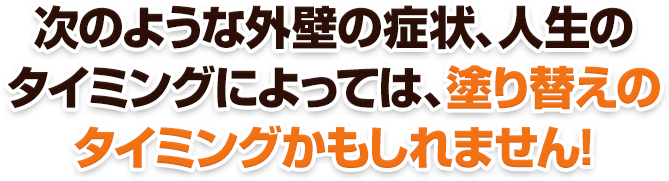 次のような外壁の症状、人生のタイミングによっては、塗り替えのタイミングかもしれません!
