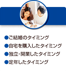 ●ご結婚のタイミング●自宅を購入したタイミング●独立・開業したタイミング●定年したタイミング